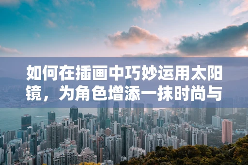 如何在插画中巧妙运用太阳镜，为角色增添一抹时尚与神秘？