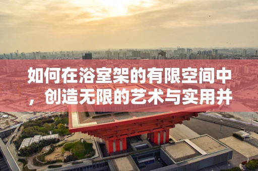 如何在浴室架的有限空间中，创造无限的艺术与实用并存的视觉盛宴？