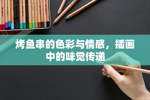 烤鱼串的色彩与情感，插画中的味觉传递