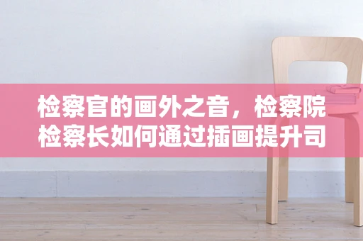 检察官的画外之音，检察院检察长如何通过插画提升司法透明度？