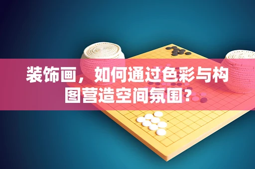 装饰画，如何通过色彩与构图营造空间氛围？