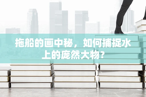 拖船的画中秘，如何捕捉水上的庞然大物？