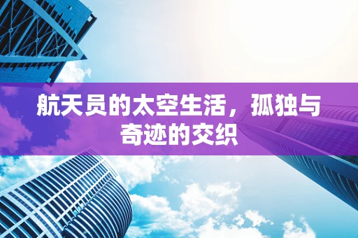 航天员的太空生活，孤独与奇迹的交织