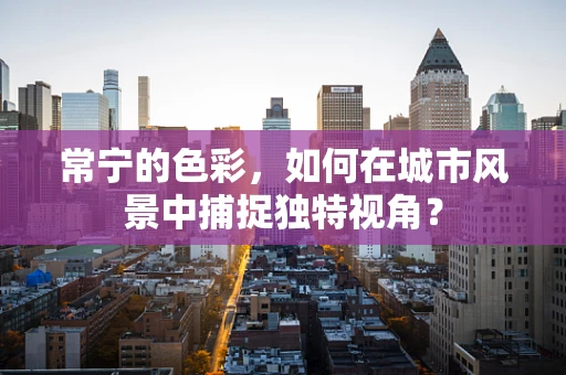 常宁的色彩，如何在城市风景中捕捉独特视角？