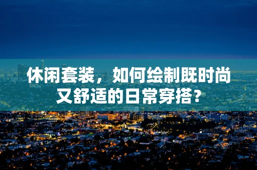休闲套装，如何绘制既时尚又舒适的日常穿搭？