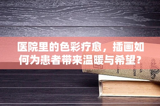医院里的色彩疗愈，插画如何为患者带来温暖与希望？