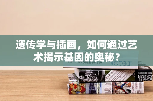 遗传学与插画，如何通过艺术揭示基因的奥秘？