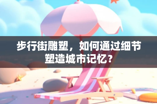 步行街雕塑，如何通过细节塑造城市记忆？