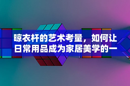 晾衣杆的艺术考量，如何让日常用品成为家居美学的一部分？