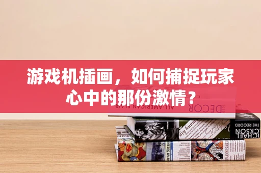 游戏机插画，如何捕捉玩家心中的那份激情？