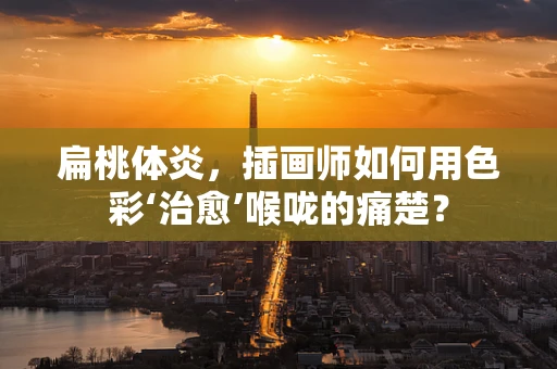 扁桃体炎，插画师如何用色彩‘治愈’喉咙的痛楚？