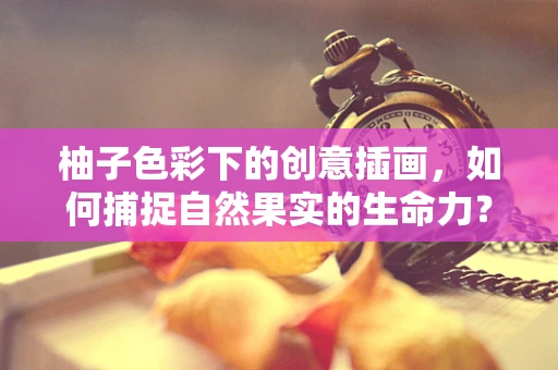 柚子色彩下的创意插画，如何捕捉自然果实的生命力？