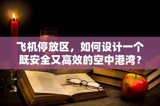 飞机停放区，如何设计一个既安全又高效的空中港湾？
