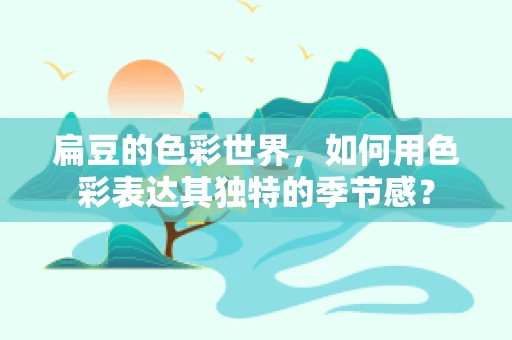 扁豆的色彩世界，如何用色彩表达其独特的季节感？