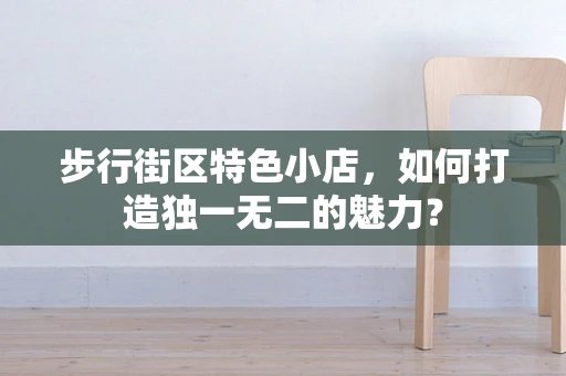 步行街区特色小店，如何打造独一无二的魅力？