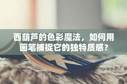西葫芦的色彩魔法，如何用画笔捕捉它的独特质感？