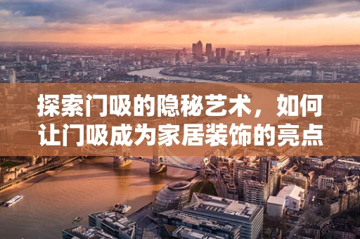 探索门吸的隐秘艺术，如何让门吸成为家居装饰的亮点？
