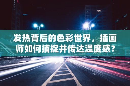 发热背后的色彩世界，插画师如何捕捉并传达温度感？