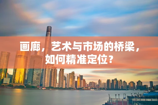画廊，艺术与市场的桥梁，如何精准定位？