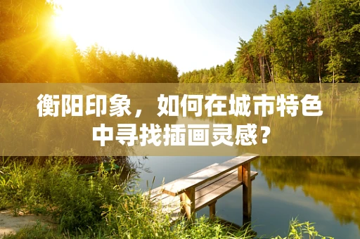 衡阳印象，如何在城市特色中寻找插画灵感？