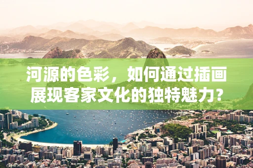 河源的色彩，如何通过插画展现客家文化的独特魅力？