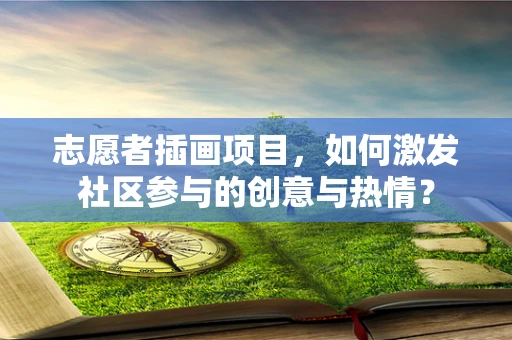 志愿者插画项目，如何激发社区参与的创意与热情？