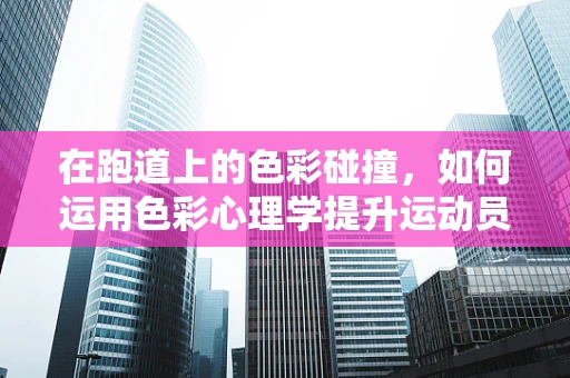 在跑道上的色彩碰撞，如何运用色彩心理学提升运动员表现？