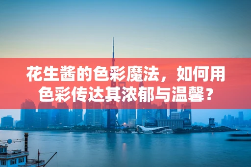 花生酱的色彩魔法，如何用色彩传达其浓郁与温馨？