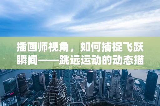 插画师视角，如何捕捉飞跃瞬间——跳远运动的动态描绘技巧