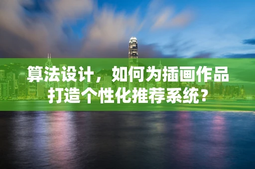 算法设计，如何为插画作品打造个性化推荐系统？