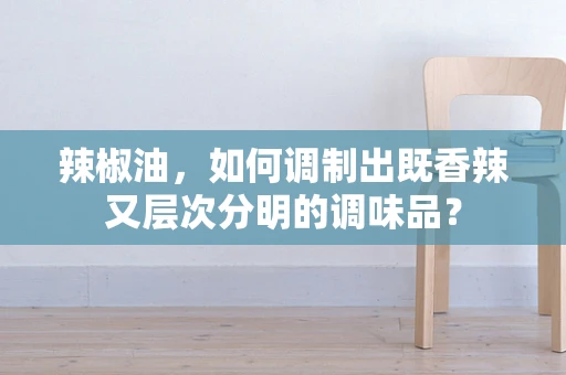 辣椒油，如何调制出既香辣又层次分明的调味品？