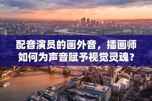 配音演员的画外音，插画师如何为声音赋予视觉灵魂？