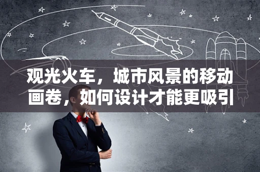 观光火车，城市风景的移动画卷，如何设计才能更吸引游客？