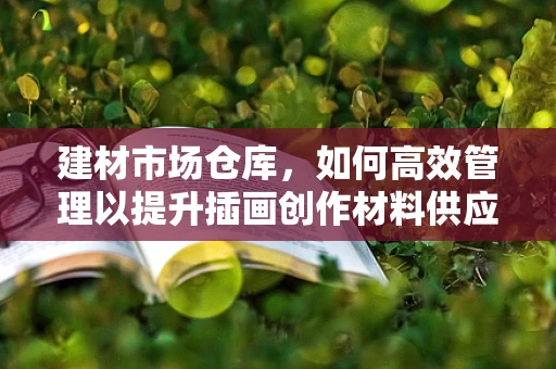 建材市场仓库，如何高效管理以提升插画创作材料供应？