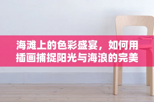 海滩上的色彩盛宴，如何用插画捕捉阳光与海浪的完美融合？