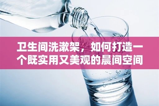 卫生间洗漱架，如何打造一个既实用又美观的晨间空间？