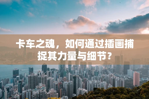 卡车之魂，如何通过插画捕捉其力量与细节？