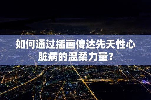 如何通过插画传达先天性心脏病的温柔力量？