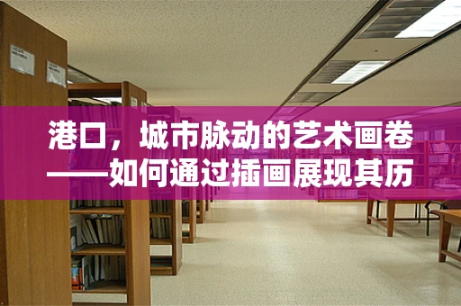 港口，城市脉动的艺术画卷——如何通过插画展现其历史与现代交融的魅力？