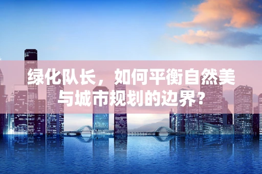 绿化队长，如何平衡自然美与城市规划的边界？