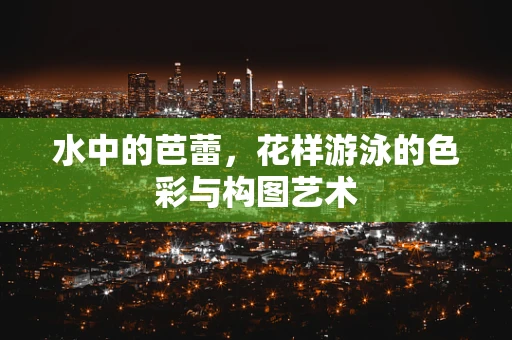 水中的芭蕾，花样游泳的色彩与构图艺术