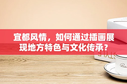 宜都风情，如何通过插画展现地方特色与文化传承？