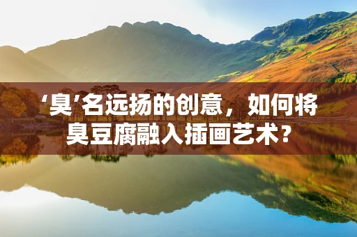 ‘臭’名远扬的创意，如何将臭豆腐融入插画艺术？