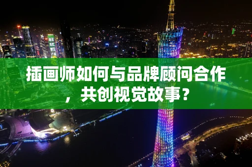 插画师如何与品牌顾问合作，共创视觉故事？