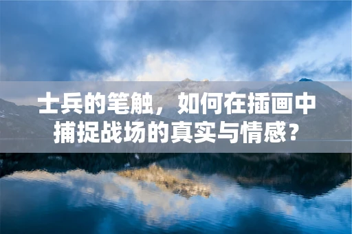 士兵的笔触，如何在插画中捕捉战场的真实与情感？