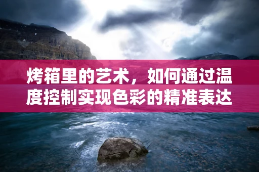 烤箱里的艺术，如何通过温度控制实现色彩的精准表达？