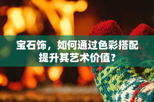宝石饰，如何通过色彩搭配提升其艺术价值？