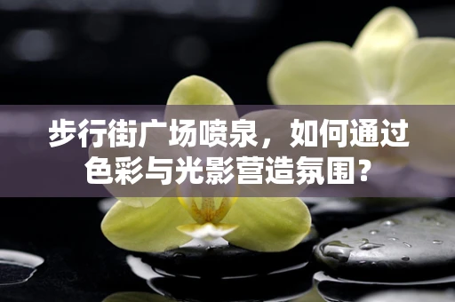 步行街广场喷泉，如何通过色彩与光影营造氛围？