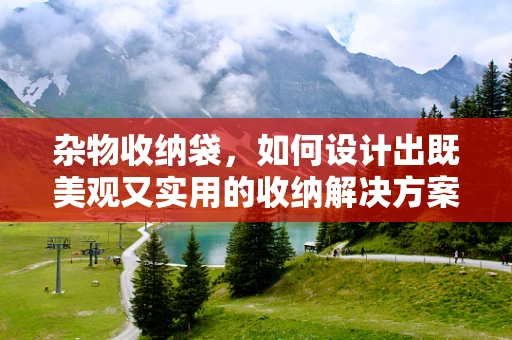 杂物收纳袋，如何设计出既美观又实用的收纳解决方案？