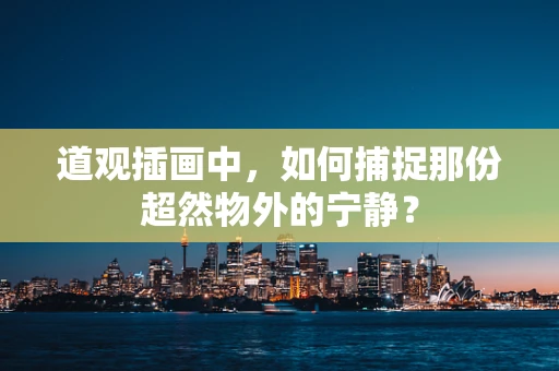 道观插画中，如何捕捉那份超然物外的宁静？